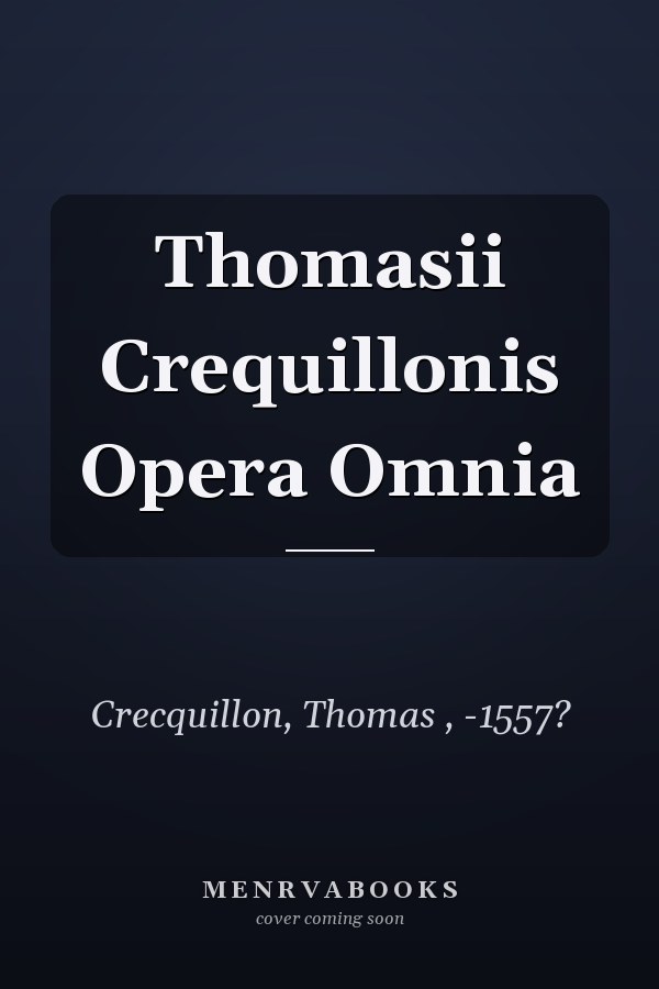 Thomasii Crequillonis Opera Omnia