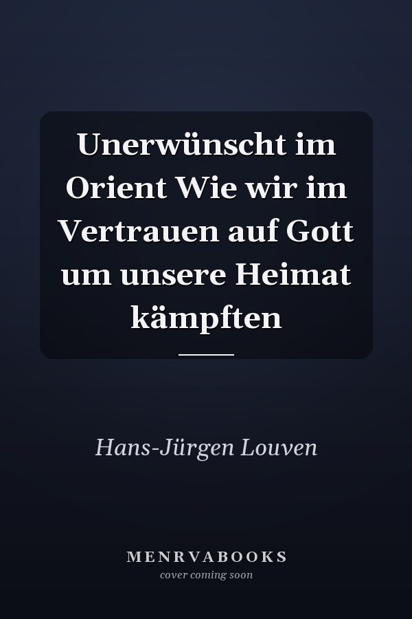 Unerwünscht im Orient Wie wir im Vertrauen auf Gott um unsere Heimat kämpften