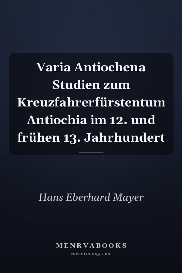 Varia Antiochena Studien zum Kreuzfahrerfürstentum Antiochia im 12. und frühen 13. Jahrhundert