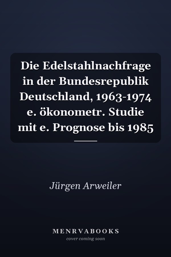 Die Edelstahlnachfrage in der Bundesrepublik Deutschland, 1963-1974 e. ökonometr. Studie mit e. Prognose bis 1985