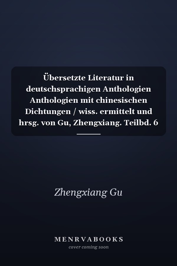 Übersetzte Literatur in deutschsprachigen Anthologien Anthologien mit chinesischen Dichtungen / wiss. ermittelt und hrsg. von Gu, Zhengxiang. Teilbd. 6