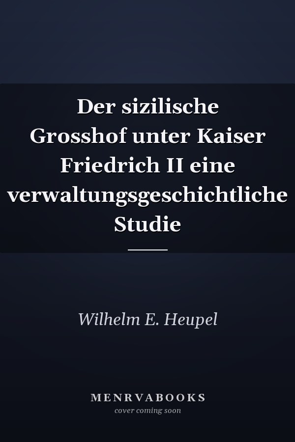 Der sizilische Grosshof unter Kaiser Friedrich II eine verwaltungsgeschichtliche Studie