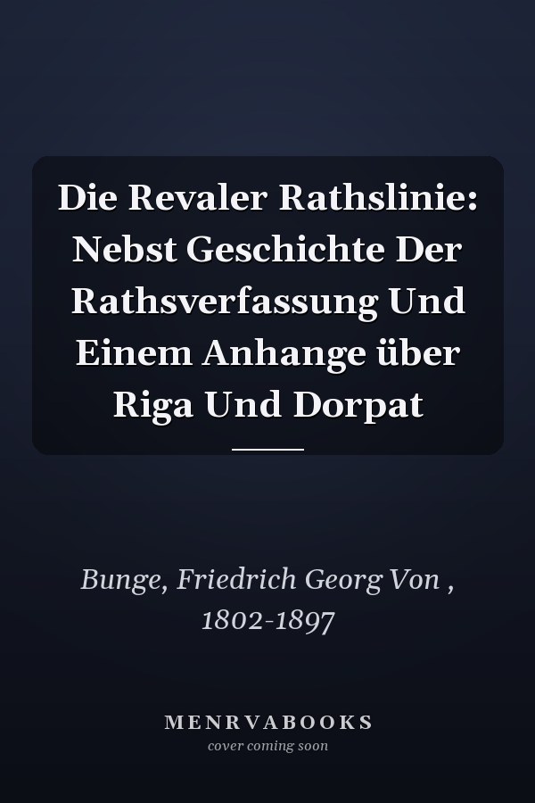 Die Revaler Rathslinie: Nebst Geschichte Der Rathsverfassung Und Einem Anhange über Riga Und Dorpat
