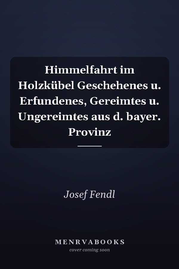 Himmelfahrt im Holzkübel Geschehenes u. Erfundenes, Gereimtes u. Ungereimtes aus d. bayer. Provinz