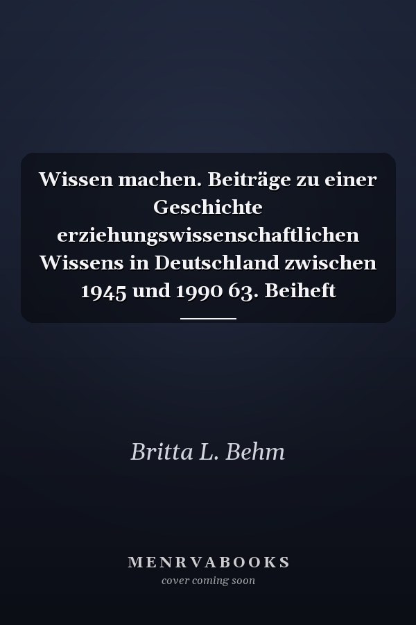 Wissen machen. Beiträge zu einer Geschichte erziehungswissenschaftlichen Wissens in Deutschland zwischen 1945 und 1990 63. Beiheft