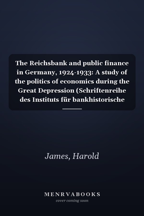 The Reichsbank and public finance in Germany, 1924-1933: A study of the politics of economics during the Great Depression (Schriftenreihe des Instituts für bankhistorische Forschung e.V)