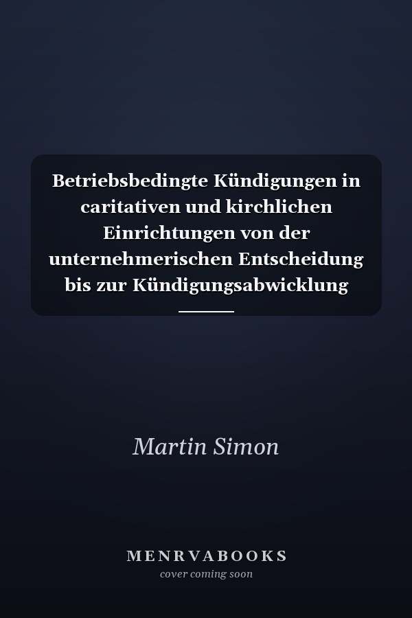 Betriebsbedingte Kündigungen in caritativen und kirchlichen Einrichtungen von der unternehmerischen Entscheidung bis zur Kündigungsabwicklung