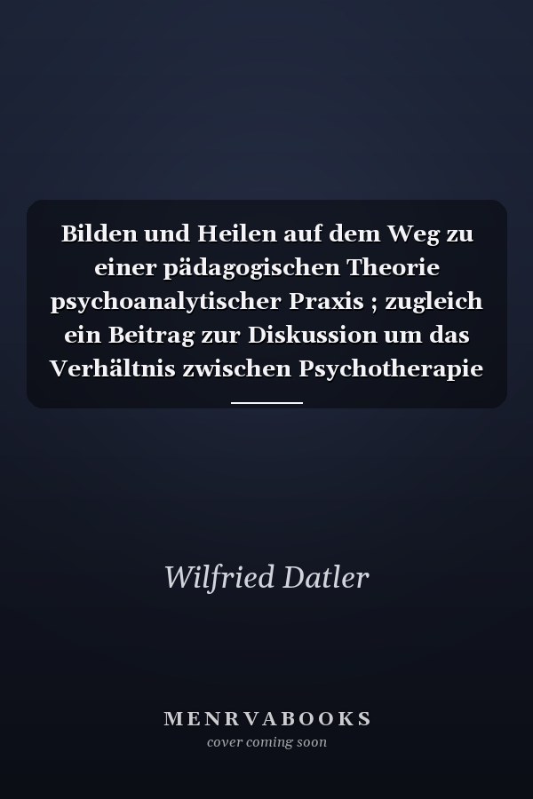 Bilden und Heilen auf dem Weg zu einer pädagogischen Theorie psychoanalytischer Praxis ; zugleich ein Beitrag zur Diskussion um das Verhältnis zwischen Psychotherapie und Pädagogik