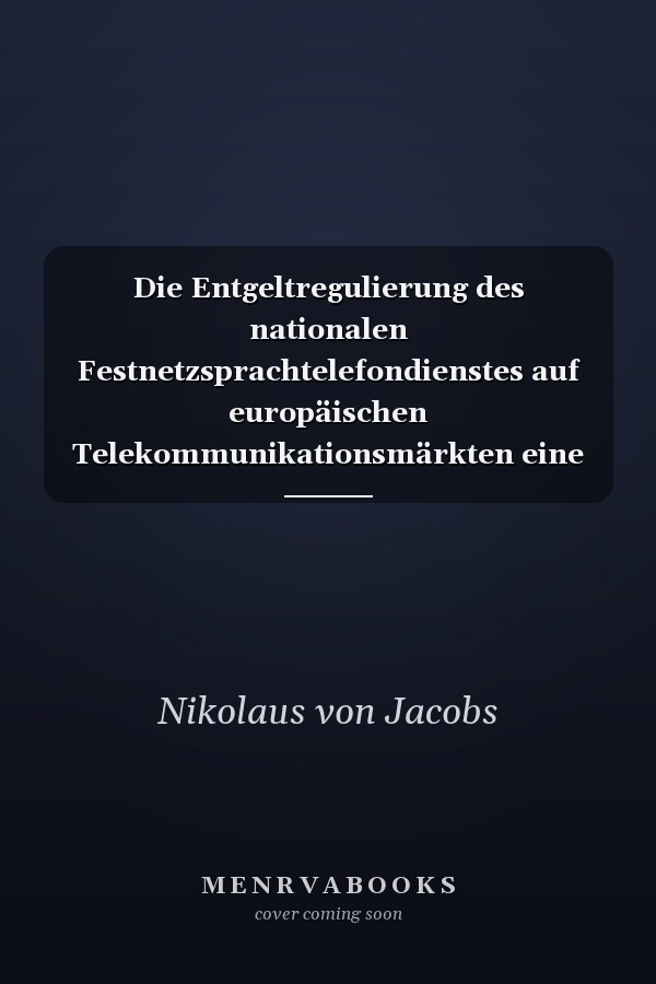 Die Entgeltregulierung des nationalen Festnetzsprachtelefondienstes auf europäischen Telekommunikationsmärkten eine juristische Analyse des Status quo im Vereinigten Königreich, Deutschland und Spanien vor dem Hintergrund des europäischen Primär- und Sekundärrechts sowie des nationalen Verfassungsrechts