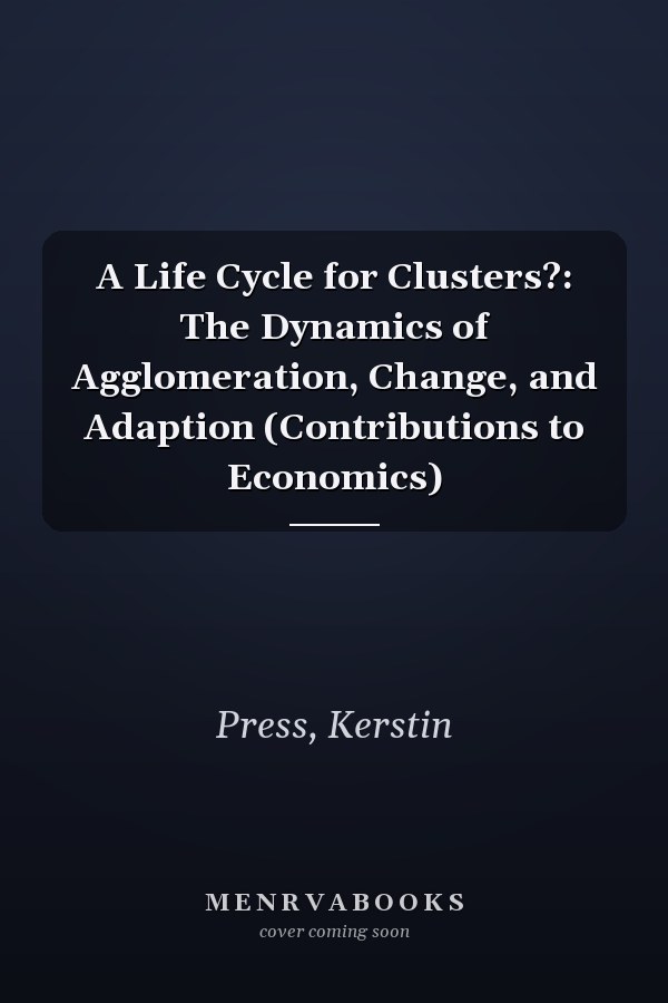 A Life Cycle for Clusters?: The Dynamics of Agglomeration, Change, and Adaption (Contributions to Economics)