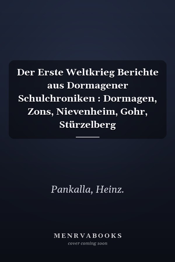 Der Erste Weltkrieg Berichte aus Dormagener Schulchroniken : Dormagen, Zons, Nievenheim, Gohr, Stürzelberg