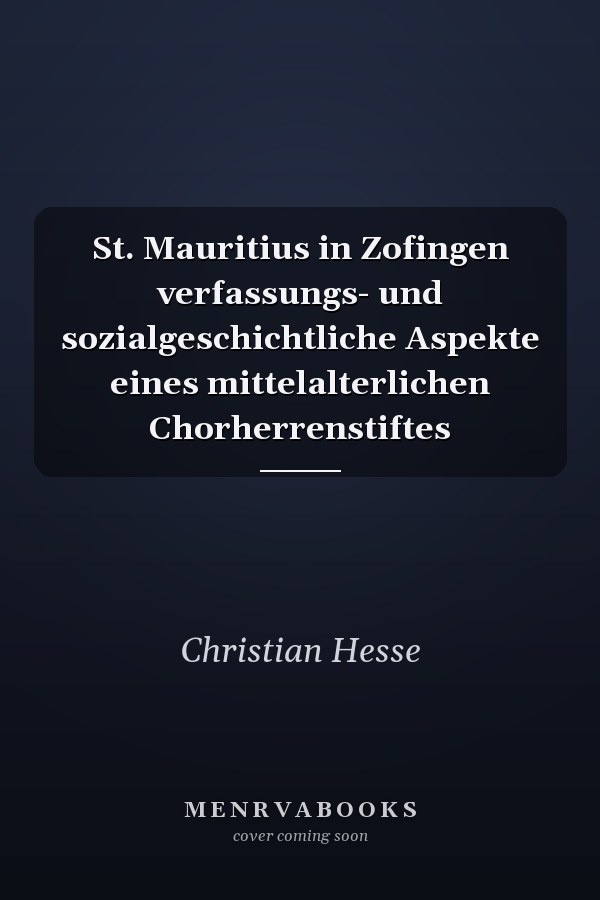 St. Mauritius in Zofingen verfassungs- und sozialgeschichtliche Aspekte eines mittelalterlichen Chorherrenstiftes