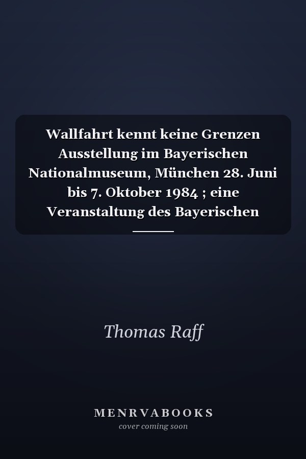 Wallfahrt kennt keine Grenzen Ausstellung im Bayerischen Nationalmuseum, München 28. Juni bis 7. Oktober 1984 ; eine Veranstaltung des Bayerischen Nationalmuseums in Zsarb. mit dem Adalbert Stifter Verein und dem Bayer. Rundfunk