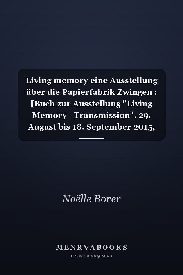 Living memory eine Ausstellung über die Papierfabrik Zwingen : [Buch zur Ausstellung "Living Memory - Transmission". 29. August bis 18. September 2015, Schloss und Papierfabrik Zwingen]