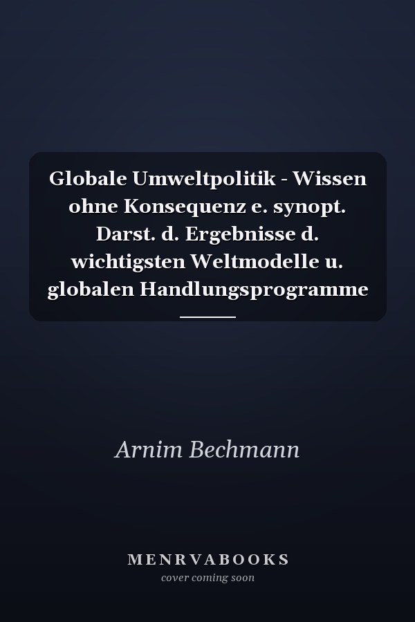 Globale Umweltpolitik - Wissen ohne Konsequenz e. synopt. Darst. d. Ergebnisse d. wichtigsten Weltmodelle u. globalen Handlungsprogramme