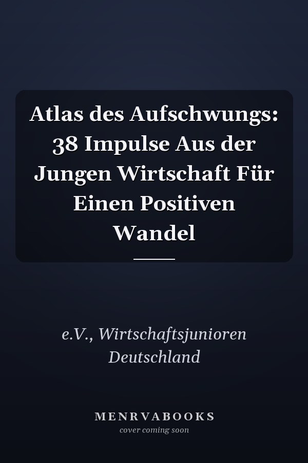 Atlas des Aufschwungs: 38 Impulse Aus der Jungen Wirtschaft Für Einen Positiven Wandel