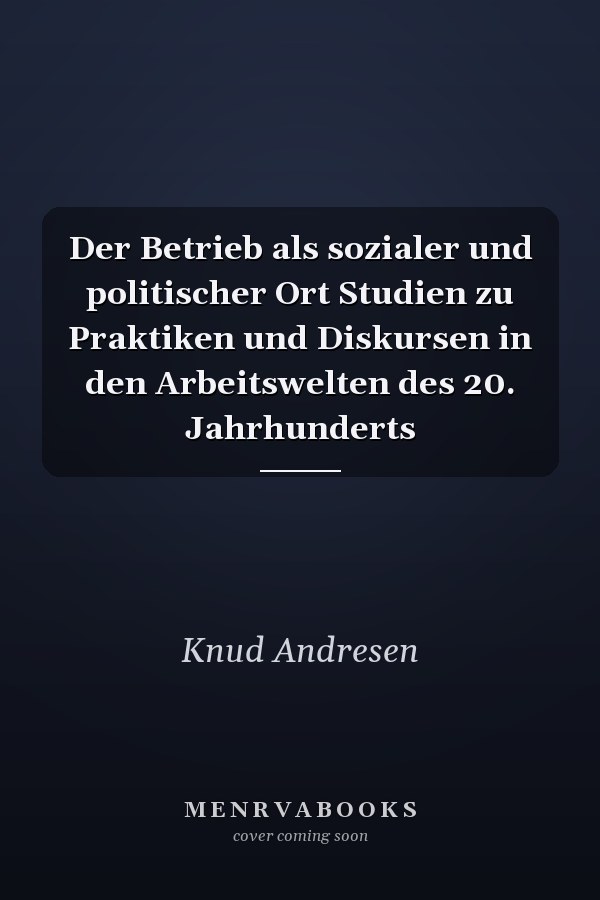 Der Betrieb als sozialer und politischer Ort Studien zu Praktiken und Diskursen in den Arbeitswelten des 20. Jahrhunderts