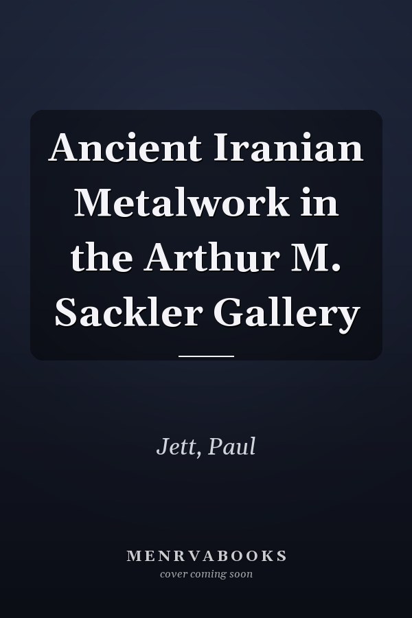 Ancient Iranian Metalwork in the Arthur M. Sackler Gallery