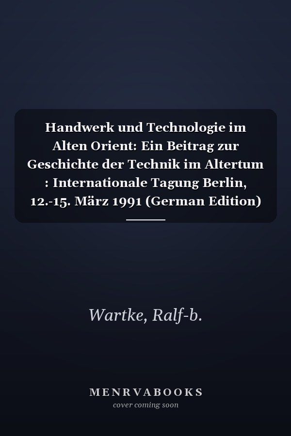 Handwerk und Technologie im Alten Orient: Ein Beitrag zur Geschichte der Technik im Altertum : Internationale Tagung Berlin, 12.-15. März 1991 (German Edition)