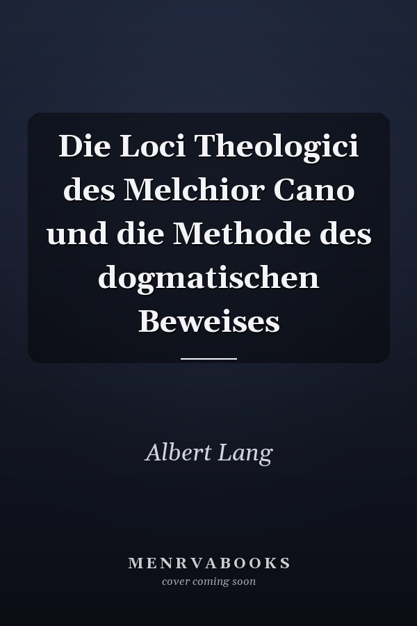 Die Loci Theologici des Melchior Cano und die Methode des dogmatischen Beweises