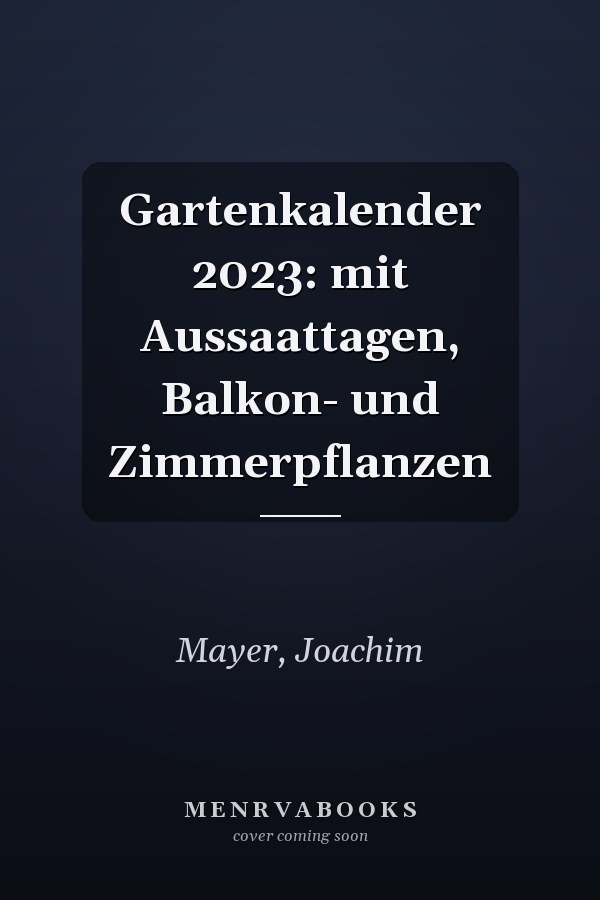 Gartenkalender 2023: mit Aussaattagen, Balkon- und Zimmerpflanzen