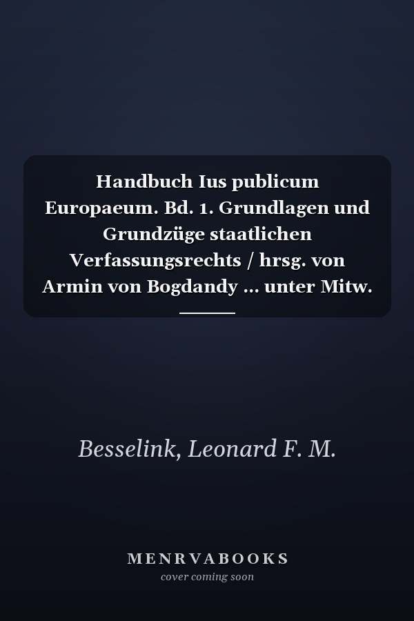 Handbuch Ius publicum Europaeum. Bd. 1. Grundlagen und Grundzüge staatlichen Verfassungsrechts / hrsg. von Armin von Bogdandy ... unter Mitw. von Diana Zacharias. Mit Beitr. von Leonard Besselink ..
