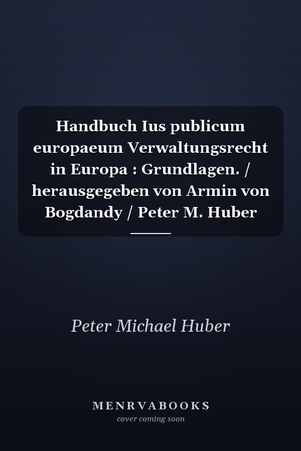 Handbuch Ius publicum europaeum Verwaltungsrecht in Europa : Grundlagen. / herausgegeben von Armin von Bogdandy / Peter M. Huber