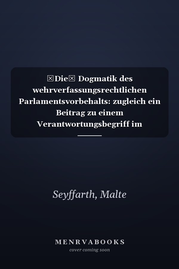 Die Dogmatik des wehrverfassungsrechtlichen Parlamentsvorbehalts: zugleich ein Beitrag zu einem Verantwortungsbegriff im Staatsorganisationsrecht