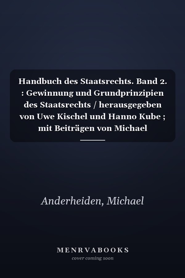 Handbuch des Staatsrechts. Band 2. : Gewinnung und Grundprinzipien des Staatsrechts / herausgegeben von Uwe Kischel und Hanno Kube ; mit Beiträgen von Michael Anderheiden, Uwe Kischel, Hanno Kube [und 23 weiteren]