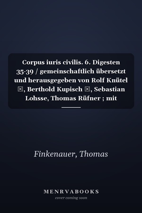 Corpus iuris civilis. 6. Digesten 35-39 / gemeinschaftlich übersetzt und herausgegeben von Rolf Knütel †, Berthold Kupisch †, Sebastian Lohsse, Thomas Rüfner ; mit Beiträgen von Thomas Finkenauer, Klaus Luig †, Johannes Michael Rainer