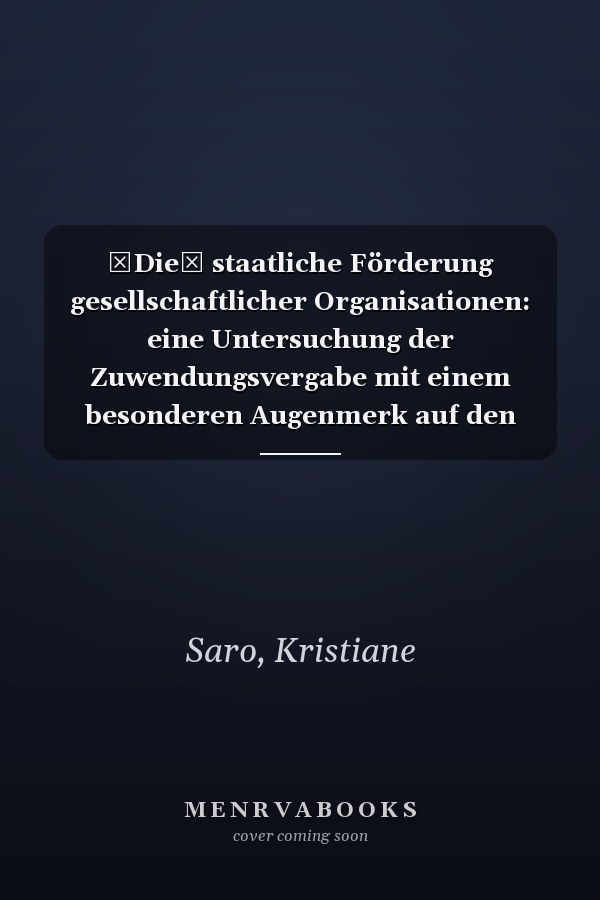 Die staatliche Förderung gesellschaftlicher Organisationen: eine Untersuchung der Zuwendungsvergabe mit einem besonderen Augenmerk auf den Neutralitätspflichten und dem Vorbehalt des Gesetzes