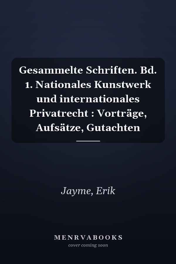 Gesammelte Schriften. Bd. 1. Nationales Kunstwerk und internationales Privatrecht : Vorträge, Aufsätze, Gutachten