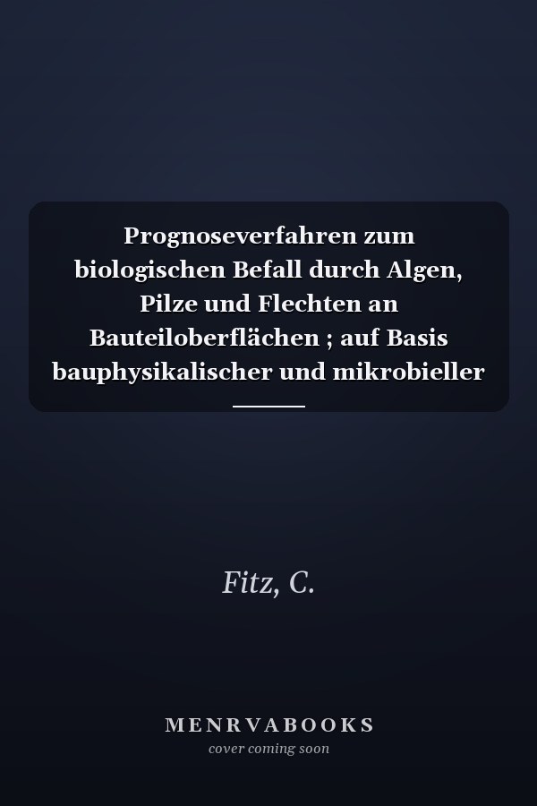 Prognoseverfahren zum biologischen Befall durch Algen, Pilze und Flechten an Bauteiloberflächen ; auf Basis bauphysikalischer und mikrobieller Untersuchungen