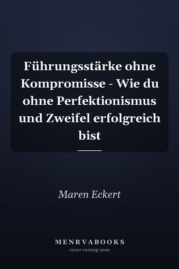 Führungsstärke ohne Kompromisse - Wie du ohne Perfektionismus und Zweifel erfolgreich bist