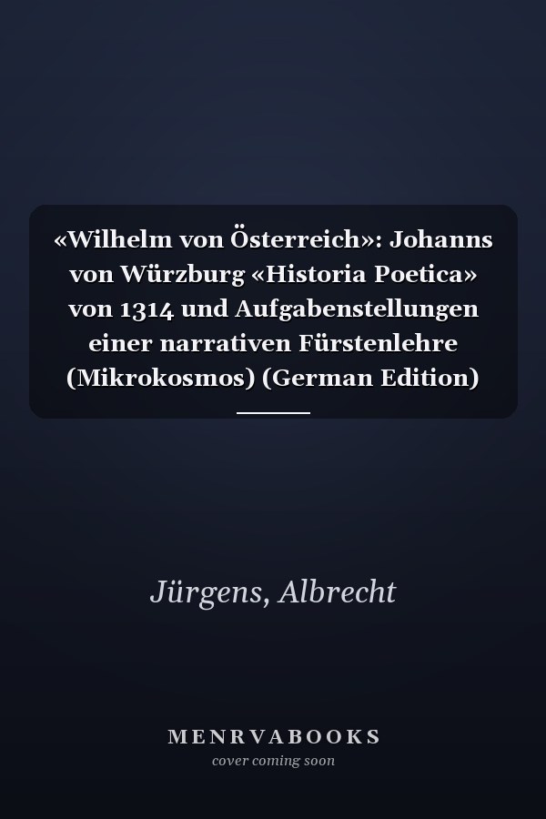 «Wilhelm von Österreich»: Johanns von Würzburg «Historia Poetica» von 1314 und Aufgabenstellungen einer narrativen Fürstenlehre (Mikrokosmos) (German Edition)