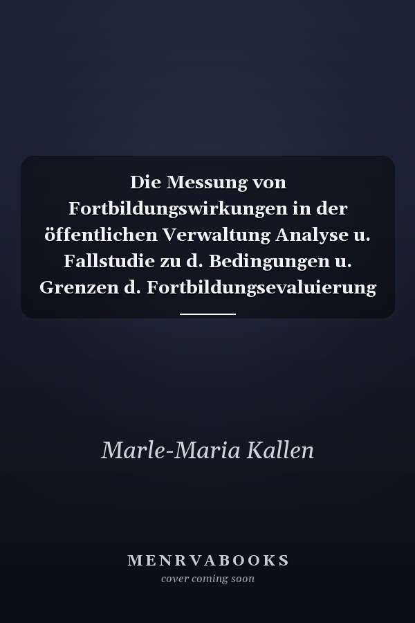 Die Messung von Fortbildungswirkungen in der öffentlichen Verwaltung Analyse u. Fallstudie zu d. Bedingungen u. Grenzen d. Fortbildungsevaluierung in d. Verwaltung
