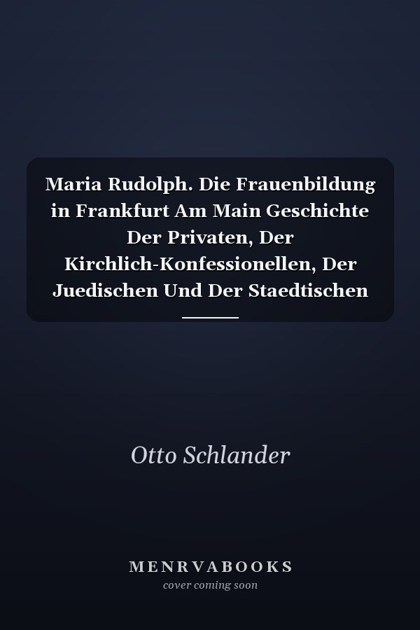 Maria Rudolph. Die Frauenbildung in Frankfurt Am Main Geschichte Der Privaten, Der Kirchlich-Konfessionellen, Der Juedischen Und Der Staedtischen Maedchenschulen. Teil II: Quellen Und Urkunden Der Geschichte Der Frankfurter Maedchenschulen