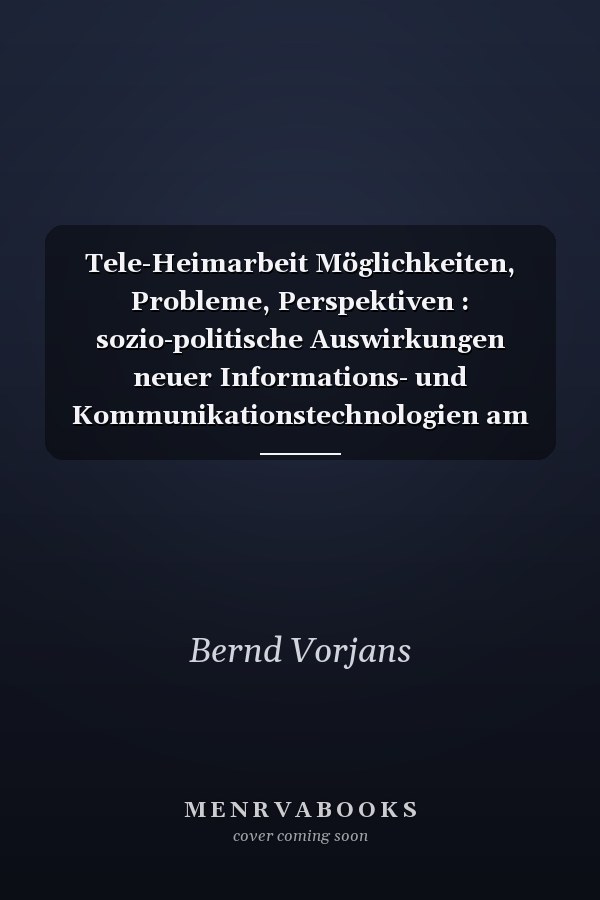 Tele-Heimarbeit Möglichkeiten, Probleme, Perspektiven : sozio-politische Auswirkungen neuer Informations- und Kommunikationstechnologien am Einzelbeispiel