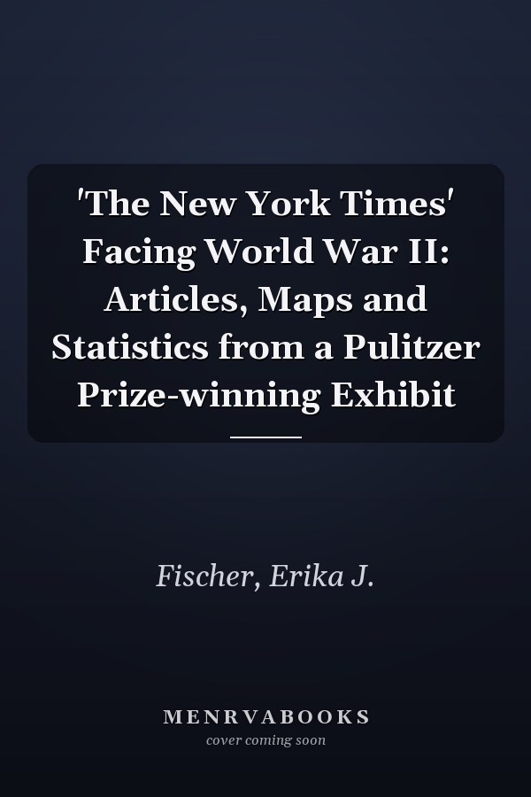 'The New York Times' Facing World War II: Articles, Maps and Statistics from a Pulitzer Prize-winning Exhibit