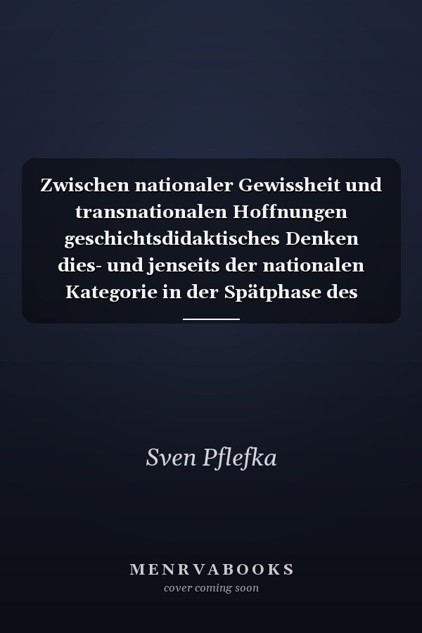 Zwischen nationaler Gewissheit und transnationalen Hoffnungen geschichtsdidaktisches Denken dies- und jenseits der nationalen Kategorie in der Spätphase des Wilhelminischen Kaiserreiches und in der Weimarer Republik