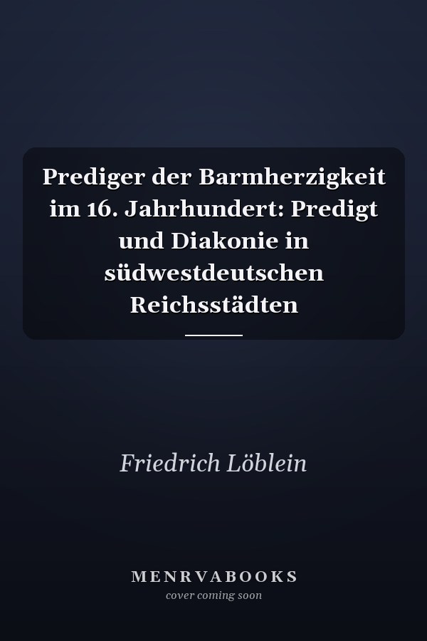 Prediger der Barmherzigkeit im 16. Jahrhundert: Predigt und Diakonie in südwestdeutschen Reichsstädten