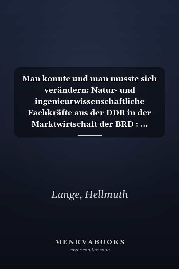 Man konnte und man musste sich verändern: Natur- und ingenieurwissenschaftliche Fachkräfte aus der DDR in der Marktwirtschaft der BRD : ... Technikbewertung, Zukunft) (German Edition)