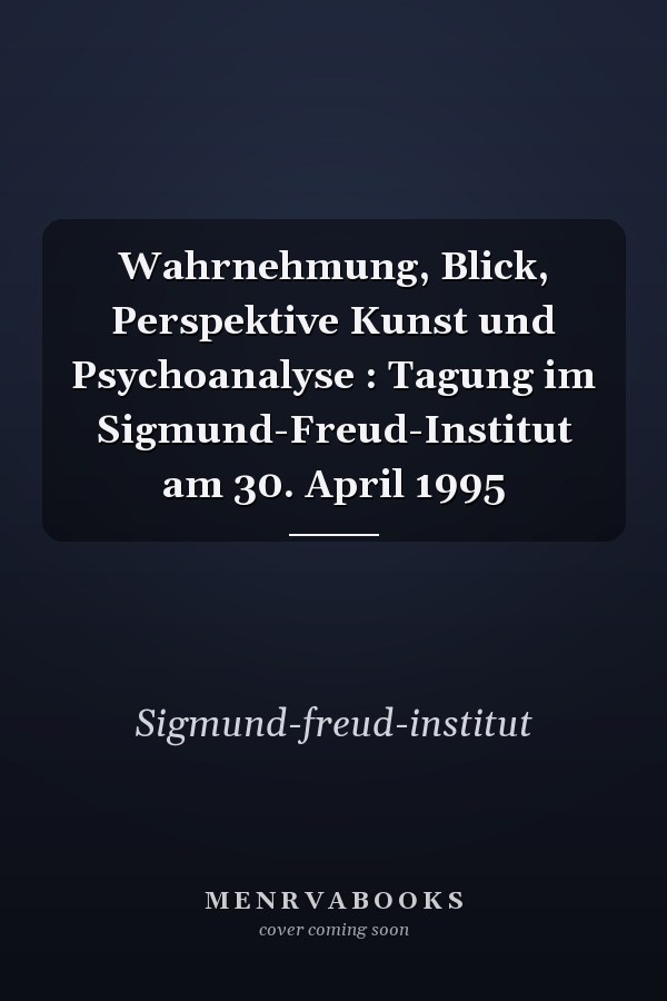 Wahrnehmung, Blick, Perspektive Kunst und Psychoanalyse : Tagung im Sigmund-Freud-Institut am 30. April 1995