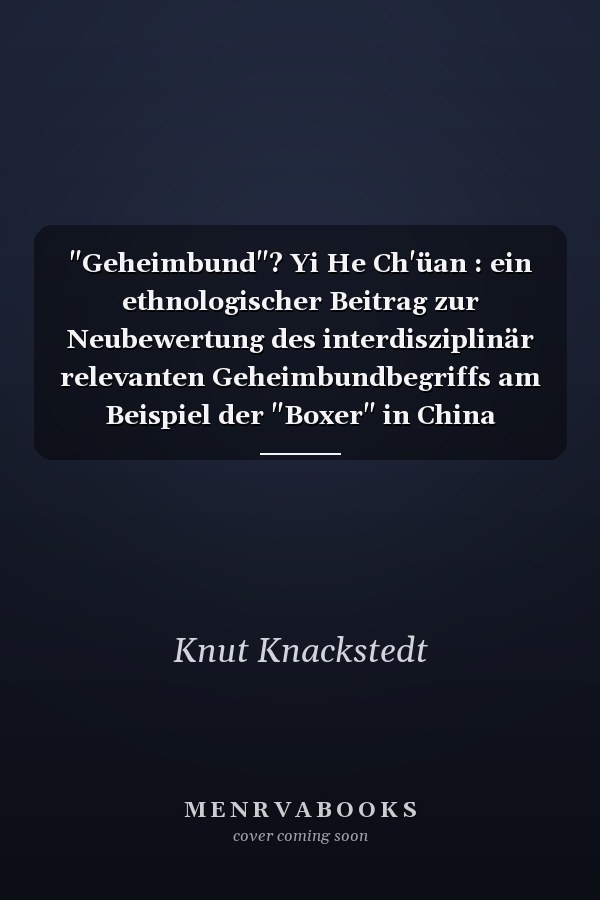 "Geheimbund"? Yi He Ch'üan : ein ethnologischer Beitrag zur Neubewertung des interdisziplinär relevanten Geheimbundbegriffs am Beispiel der "Boxer" in China (1774-1900)