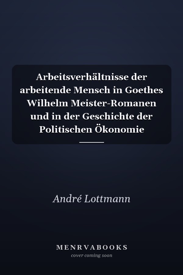 Arbeitsverhältnisse der arbeitende Mensch in Goethes Wilhelm Meister-Romanen und in der Geschichte der Politischen Ökonomie