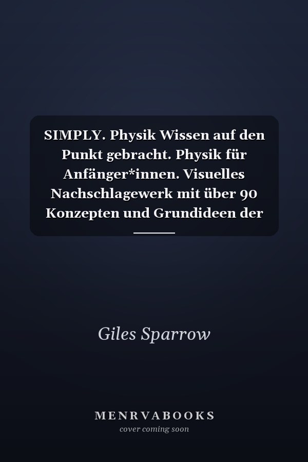 SIMPLY. Physik Wissen auf den Punkt gebracht. Physik für Anfänger*innen. Visuelles Nachschlagewerk mit über 90 Konzepten und Grundideen der Physik