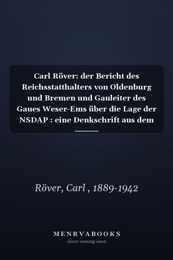 Carl Röver: der Bericht des Reichsstatthalters von Oldenburg und Bremen und Gauleiter des Gaues Weser-Ems über die Lage der NSDAP : eine Denkschrift aus dem Jahr 1942