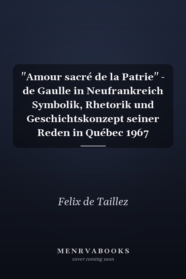 "Amour sacré de la Patrie" - de Gaulle in Neufrankreich Symbolik, Rhetorik und Geschichtskonzept seiner Reden in Québec 1967