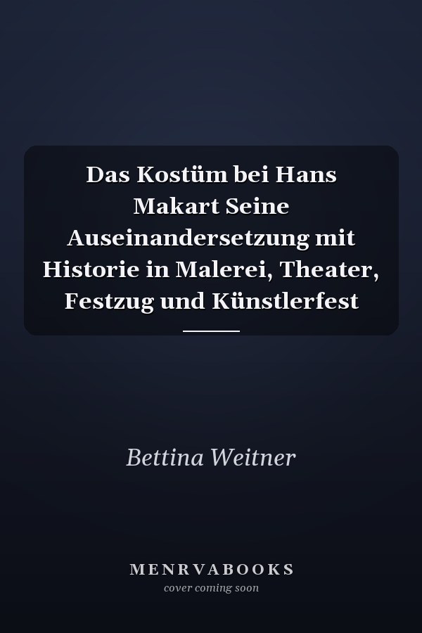 Das Kostüm bei Hans Makart Seine Auseinandersetzung mit Historie in Malerei, Theater, Festzug und Künstlerfest