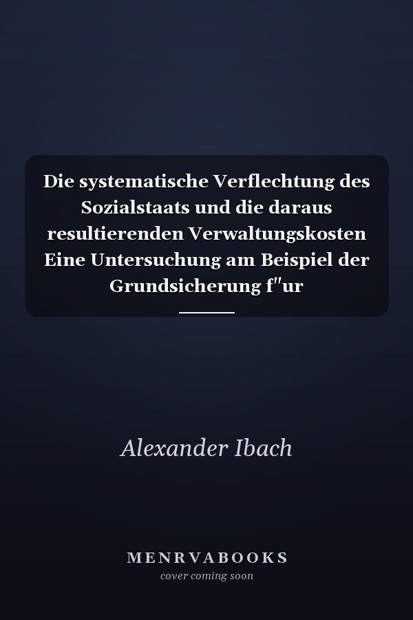 Die systematische Verflechtung des Sozialstaats und die daraus resultierenden Verwaltungskosten Eine Untersuchung am Beispiel der Grundsicherung f"ur Arbeitsuchende